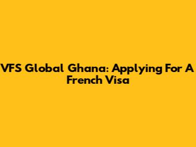 VFS Global Ghana: Applying For A French Visa