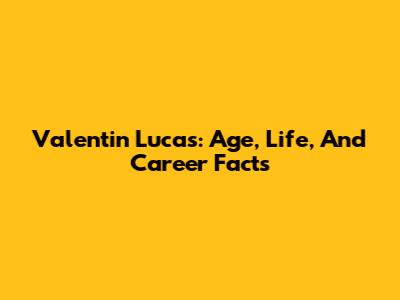 Valentin Lucas: Age, Life, And Career Facts