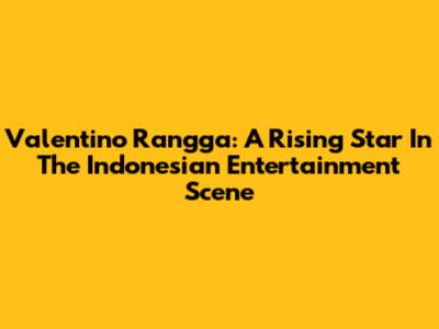 Valentino Rangga: A Rising Star In The Indonesian Entertainment Scene