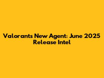 Valorant's New Agent: June 2025 Release Intel
