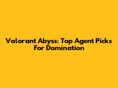 Valorant Abyss: Top Agent Picks For Domination