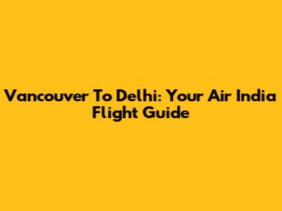 Vancouver To Delhi: Your Air India Flight Guide