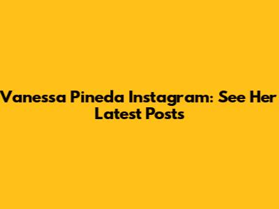 Vanessa Pineda Instagram: See Her Latest Posts