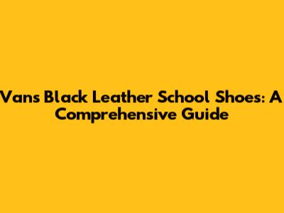 Vans Black Leather School Shoes: A Comprehensive Guide