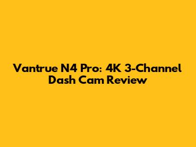 Vantrue N4 Pro: 4K 3-Channel Dash Cam Review