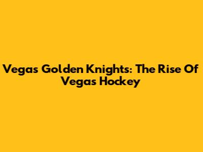 Vegas Golden Knights: The Rise Of Vegas Hockey