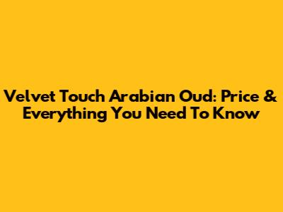 Velvet Touch Arabian Oud: Price & Everything You Need To Know