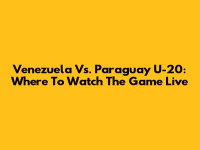 Venezuela Vs. Paraguay U-20: Where To Watch The Game Live