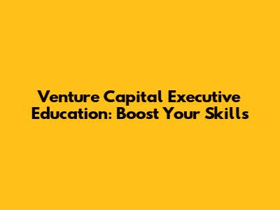 Venture Capital Executive Education: Boost Your Skills