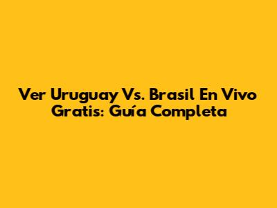 Ver Uruguay Vs. Brasil En Vivo Gratis: Guía Completa