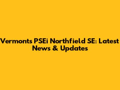 Vermont's PSEi Northfield SE: Latest News & Updates