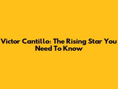 Victor Cantillo: The Rising Star You Need To Know