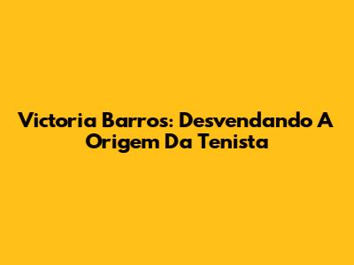 Victoria Barros: Desvendando A Origem Da Tenista
