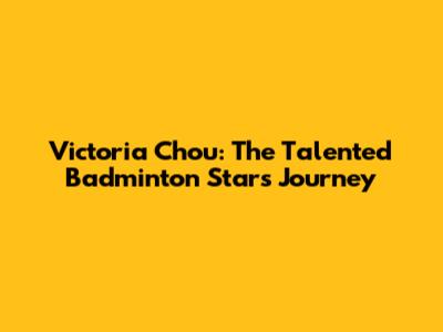 Victoria Chou: The Talented Badminton Star's Journey