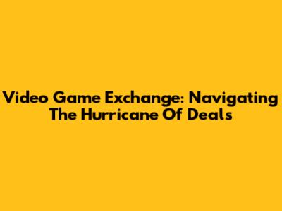 Video Game Exchange: Navigating The Hurricane Of Deals
