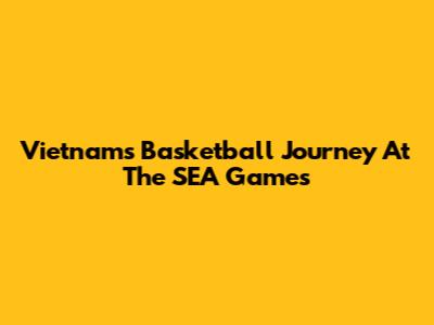 Vietnam's Basketball Journey At The SEA Games