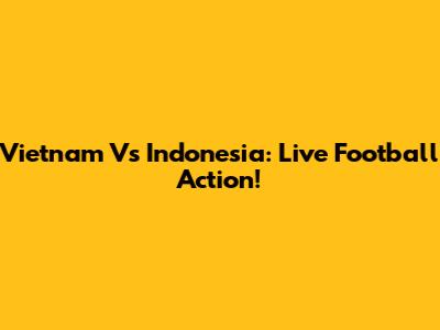 Vietnam Vs Indonesia: Live Football Action!
