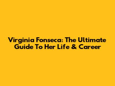 Virginia Fonseca: The Ultimate Guide To Her Life & Career