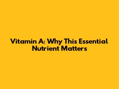 Vitamin A: Why This Essential Nutrient Matters