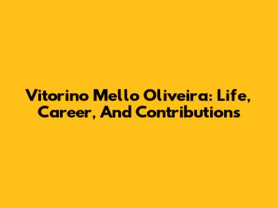 Vitorino Mello Oliveira: Life, Career, And Contributions