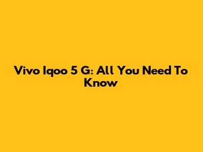 Vivo Iqoo 5 G: All You Need To Know