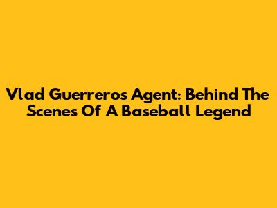Vlad Guerrero's Agent: Behind The Scenes Of A Baseball Legend