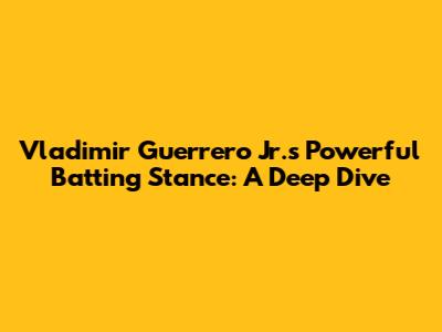 Vladimir Guerrero Jr.'s Powerful Batting Stance: A Deep Dive
