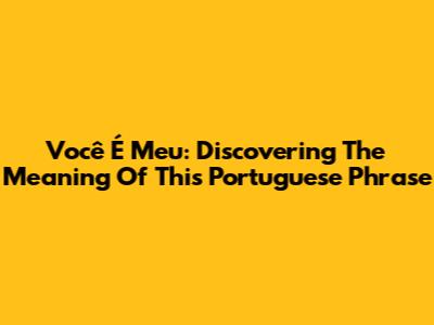 Você É Meu: Discovering The Meaning Of This Portuguese Phrase