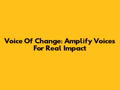 Voice Of Change: Amplify Voices For Real Impact