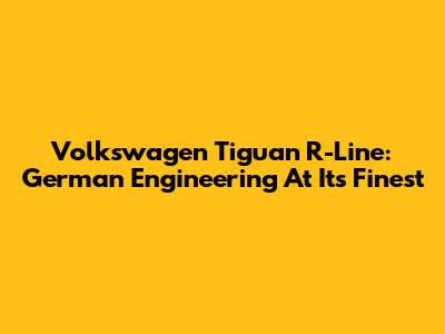 Volkswagen Tiguan R-Line: German Engineering At Its Finest