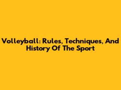 Volleyball: Rules, Techniques, And History Of The Sport