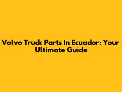 Volvo Truck Parts In Ecuador: Your Ultimate Guide