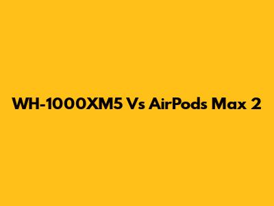WH-1000XM5 Vs AirPods Max 2