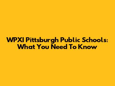 WPXI Pittsburgh Public Schools: What You Need To Know