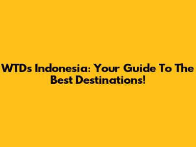 WTDs Indonesia: Your Guide To The Best Destinations!