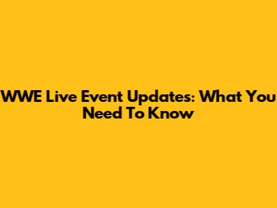 WWE Live Event Updates: What You Need To Know