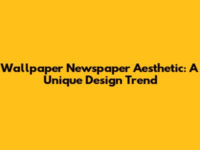 Wallpaper Newspaper Aesthetic: A Unique Design Trend