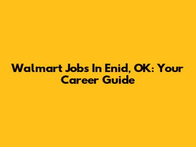 Walmart Jobs In Enid, OK: Your Career Guide