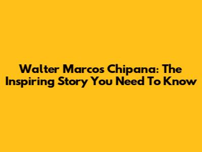 Walter Marcos Chipana: The Inspiring Story You Need To Know