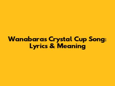 Wanabara's Crystal Cup Song: Lyrics & Meaning
