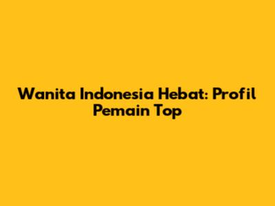 Wanita Indonesia Hebat: Profil Pemain Top