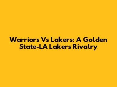 Warriors Vs Lakers: A Golden State-LA Lakers Rivalry
