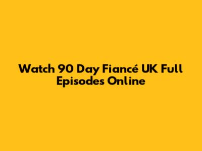 Watch 90 Day Fiancé UK Full Episodes Online