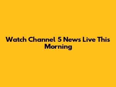Watch Channel 5 News Live This Morning