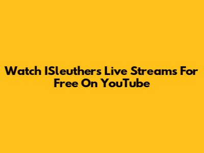 Watch ISleuthers Live Streams For Free On YouTube