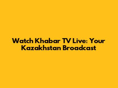 Watch Khabar TV Live: Your Kazakhstan Broadcast