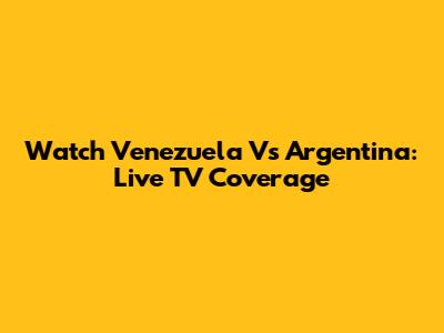Watch Venezuela Vs Argentina: Live TV Coverage
