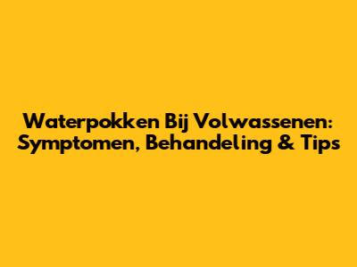 Waterpokken Bij Volwassenen: Symptomen, Behandeling & Tips