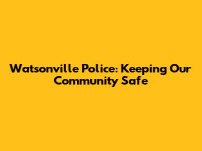 Watsonville Police: Keeping Our Community Safe