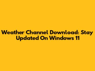 Weather Channel Download: Stay Updated On Windows 11